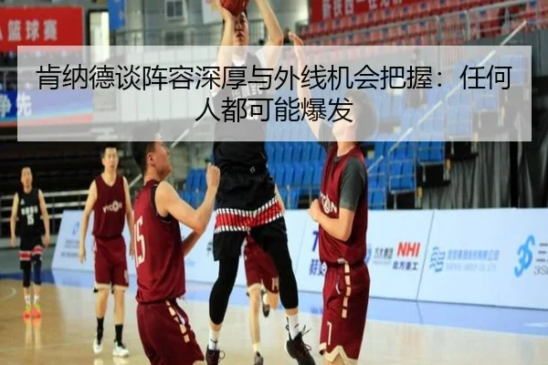 肯纳德谈阵容深厚与外线机会把握:任何人都可能爆发